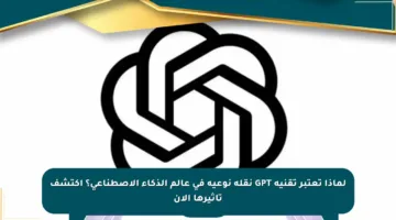 لماذا تعتبر تقنية GPT نقلة نوعية في عالم الذكاء الاصطناعي؟ اكتشف تأثيرها الآن